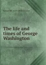 The life and times of George Washington - Samuel M. Smucker