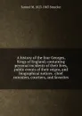 A history of the four Georges, Kings of England; containing personal incidents of their lives, public events of their reigns, and biographical notices . chief ministers, courtiers, and favorites - Samuel M. Smucker