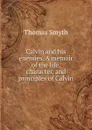 Calvin and his enemies. A memoir of the life, character, and principles of Calvin - Thomas Smyth