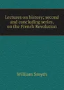 Lectures on history; second and concluding series, on the French Revolution - William Smyth
