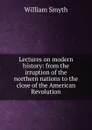 Lectures on modern history: from the irruption of the northern nations to the close of the American Revolution - William Smyth