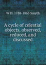 A cycle of celestial objects, observed, reduced, and discussed - W H. 1788-1865 Smyth