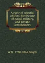 A cycle of celestial objects: for the use of naval, military, and private astronomers - W H. 1788-1865 Smyth