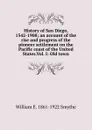 History of San Diego, 1542-1908; an account of the rise and progress of the pioneer settlement on the Pacific coast of the United States.Vol. I: Old town - William E. 1861-1922 Smythe