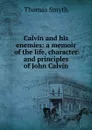 Calvin and his enemies: a memoir of the life, character and principles of John Calvin - Thomas Smyth