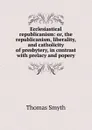 Ecclesiastical republicanism: or, the republicanism, liberality, and catholicity of presbytery, in contrast with prelacy and popery - Thomas Smyth