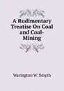 A Rudimentary Treatise On Coal and Coal-Mining - Warington W. Smyth