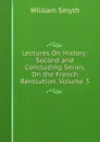 Lectures On History: Second and Concluding Series, On the French Revolution, Volume 3 - William Smyth