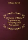 Elements of Plane Trigonometry, Surveying and Navigation - William Smyth