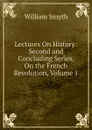Lectures On History: Second and Concluding Series, On the French Revolution, Volume 1 - William Smyth