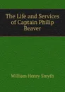 The Life and Services of Captain Philip Beaver - William henry Smyth