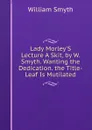 Lady Morley.S Lecture A Skit, by W. Smyth. Wanting the Dedication. the Title-Leaf Is Mutilated. - William Smyth