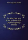 Architecture as a branch of aesthetic, psychologically treated - Denton Jaques Snider