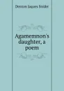Agamemnon.s daughter, a poem - Denton Jaques Snider