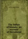 The father of history; an account of Herodotus - Denton Jaques Snider