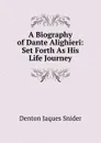 A Biography of Dante Alighieri: Set Forth As His Life Journey - Denton Jaques Snider