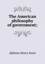 The American philosophy of government; - Alpheus Henry Snow