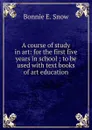 A course of study in art: for the first five years in school ; to be used with text books of art education - Bonnie E. Snow