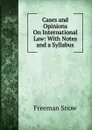 Cases and Opinions On International Law: With Notes and a Syllabus - Freeman Snow