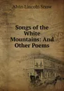 Songs of the White Mountains: And Other Poems - Alvin Lincoln Snow