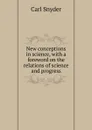 New conceptions in science, with a foreword on the relations of science and progress - Carl Snyder