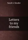 Letters to my friends - Sarah L Snyder