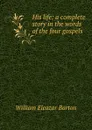 His life; a complete story in the words of the four gospels - William Eleazar Barton