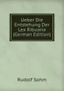 Ueber Die Entstehung Der Lex Ribuaria (German Edition) - Rudolf Sohm