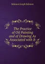 The Practice of Oil Painting and of Drawing As Associated with It - Solomon Joseph Solomon