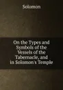 On the Types and Symbols of the Vessels of the Tabernacle, and in Solomon.s Temple - Solomon