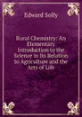 Rural Chemistry: An Elementary Introduction to the Science in Its Relation to Agriculture and the Arts of Life - Edward Solly