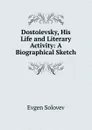 Dostoievsky, His Life and Literary Activity: A Biographical Sketch - Evgen Solovev