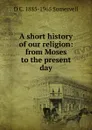 A short history of our religion: from Moses to the present day - D C. 1885-1965 Somervell