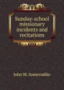 Sunday-school missionary incidents and recitations - John M. Somerndike