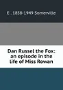 Dan Russel the Fox: an episode in the life of Miss Rowan - E . 1858-1949 Somerville