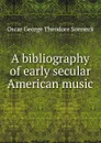 A bibliography of early secular American music - Oscar George Theodore Sonneck
