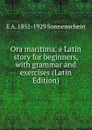 Ora maritima, a Latin story for beginners, with grammar and exercises (Latin Edition) - E A. 1851-1929 Sonnenschein