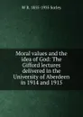 Moral values and the idea of God: The Gifford lectures delivered in the University of Aberdeen in 1914 and 1915 - W R. 1855-1935 Sorley