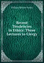 Recent Tendencies in Ethics: Three Lectures to Clergy - William Ritchie Sorley