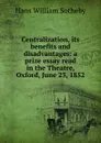 Centralization, its benefits and disadvantages: a prize essay read in the Theatre, Oxford, June 23, 1852 - Hans William Sotheby