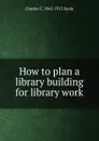 How to plan a library building for library work - Charles C. 1842-1913 Soule