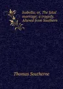 Isabella; or, The fatal marriage; a tragedy. Altered from Southern - Thomas Southerne