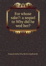 For whose sake.: a sequel to Why did he wed her. - Emma Dorothy Eliza Nevitte Southworth