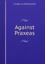 Against Praxeas - ca 160-ca. 230 Tertullian