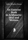 An Exercise Book in Arithmetic: Oral and Written - John Charles Stone