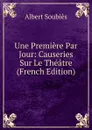Une Premiere Par Jour: Causeries Sur Le Theatre (French Edition) - Albert Soubies