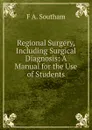 Regional Surgery, Including Surgical Diagnosis: A Manual for the Use of Students - F A. Southam