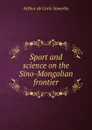 Sport and science on the Sino-Mongolian frontier - Arthur de Carle Sowerby