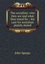 The socialists: who they are and what they stand for : the case for socialism plainly stated - Spargo John