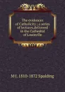 The evidences of Catholicity ; a series of lectures,delivered in the Cathedral of Louisville - M J. 1810-1872 Spalding